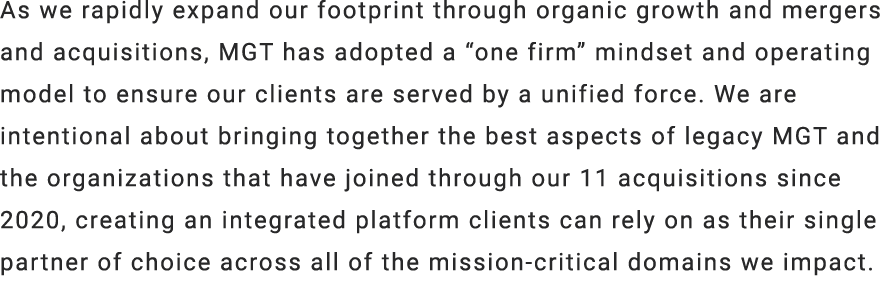As we rapidly expand our footprint through organic growth and mergers and acquisitions, MGT has adopted a “one firm” ...