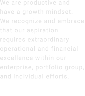 We are productive and have a growth mindset. We recognize and embrace that our aspiration requires extraordinary oper...