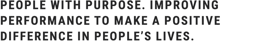 People with purpose. Improving performance to make a positive difference in people’s lives. 