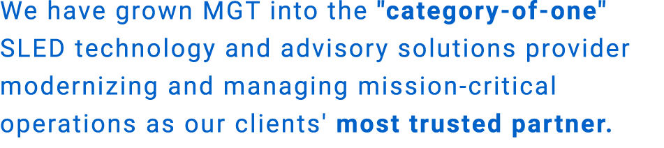We have grown MGT into the \“category of one\" SLED technology and advisory solutions provider modernizing and managi...
