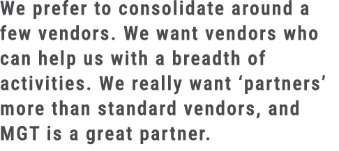 We prefer to consolidate around a few vendors. We want vendors who can help us with a breadth of activities. We reall...