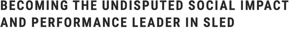 BECOMING THE undisputed SOCIAL IMPACT AND PERFORMANCE LEADER IN SLED 