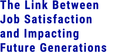 The Link Between Job Satisfaction and Impacting Future Generations