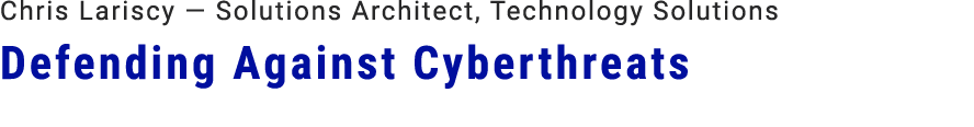 Chris Lariscy — Solutions Architect, Technology Solutions Defending Against Cyberthreats