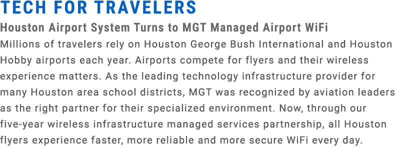 Tech for Travelers Houston Airport System Turns to MGT Managed Airport WiFi Millions of travelers rely on Houston Geo...