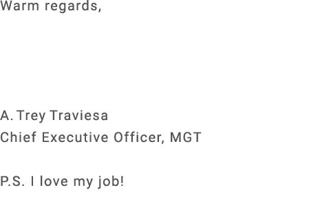 Warm regards, A. Trey Traviesa Chief Executive Officer, MGT P.S. I love my job!