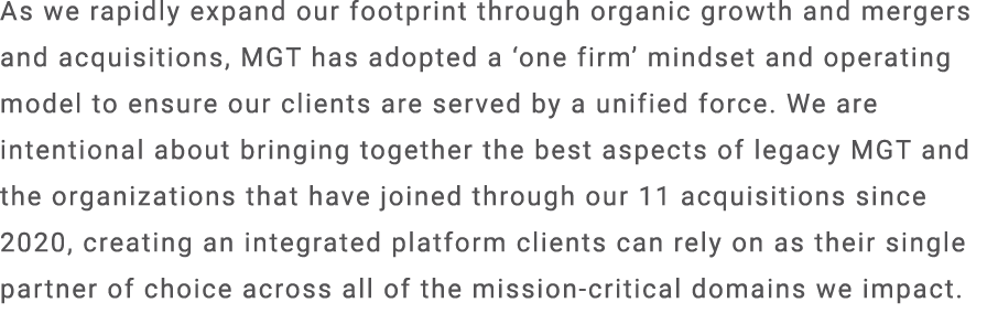 As we rapidly expand our footprint through organic growth and mergers and acquisitions, MGT has adopted a ‘one firm’ ...