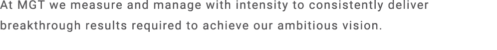 At MGT we measure and manage with intensity to consistently deliver breakthrough results required to achieve our ambi...