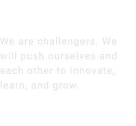 We are challengers. We will push ourselves and each other to innovate, learn, and grow.