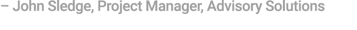 – John Sledge, Project Manager, Advisory Solutions