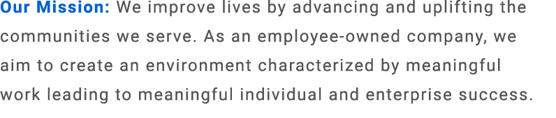 Our Mission: We improve lives by advancing and uplifting the communities we serve. As an employee owned company, we a...