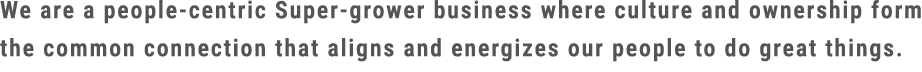 We are a people centric Super grower business where culture and ownership form the common connection that aligns and ...