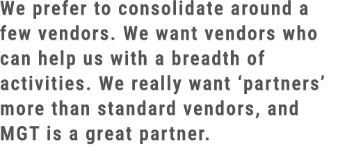 We prefer to consolidate around a few vendors. We want vendors who can help us with a breadth of activities. We reall...
