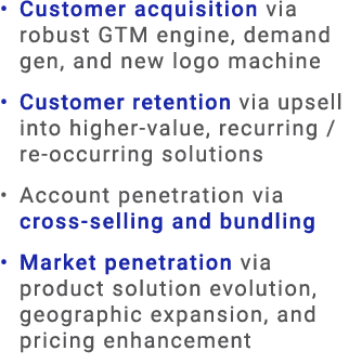 • Customer acquisition via robust GTM engine, demand gen, and new logo machine • Customer retention via upsell into h...