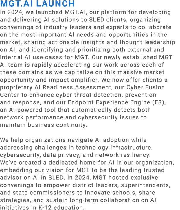 MGT.AI Launch​ In 2024, we launched MGT.AI, our platform for developing and delivering AI solutions to SLED clients, ...
