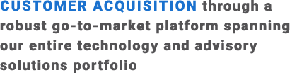 Customer acquisition through a robust go to market platform spanning our entire technology and advisory solutions por...