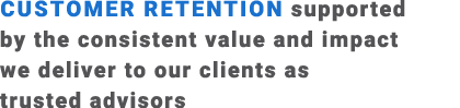 Customer retention supported by the consistent value and impact we deliver to our clients as trusted advisors 