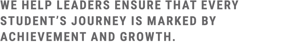 We help leaders ensure that every student’s journey is marked by achievement and growth.