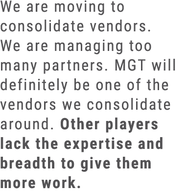 We are moving to consolidate vendors. We are managing too many partners. MGT will definitely be one of the vendors we...