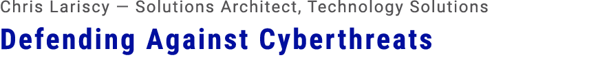 Chris Lariscy — Solutions Architect, Technology Solutions Defending Against Cyberthreats