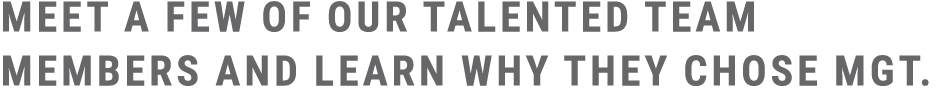 Meet a few of our talented team members and learn why they chose MGT.