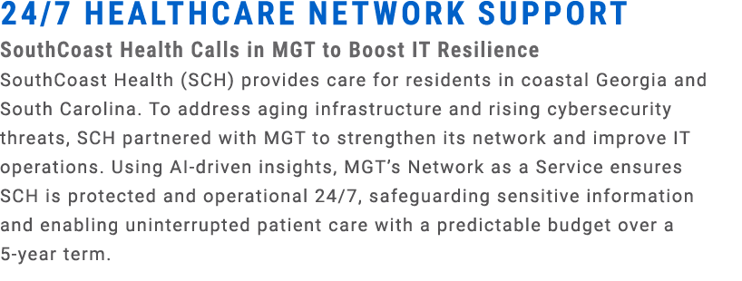 24/7 HEALTHCARE NETWORK SUPPORT SouthCoast Health Calls in MGT to Boost IT Resilience SouthCoast Health (SCH) provide...