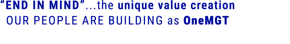 “End in Mind”...the unique value creation our people are building as OneMGT