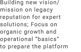 Building new vision/mission on legacy reputation for expert solutions; Focus on organic growth and operational “basic...