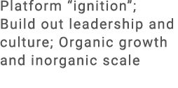 Platform “ignition”; Build out leadership and culture; Organic growth and inorganic scale