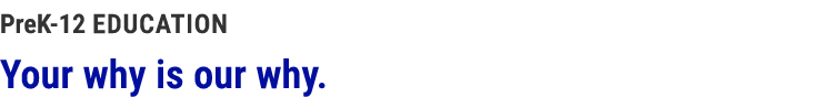 PreK 12 Education Your why is our why.