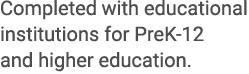 Completed with educational institutions for PreK 12 and higher education.