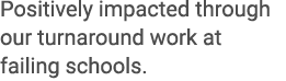 Positively impacted through our turnaround work at failing schools.