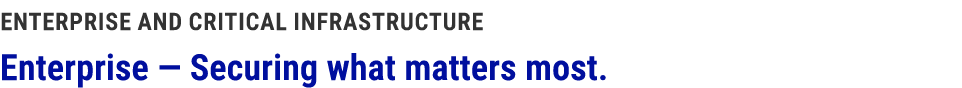 ENTERPRISE AND CRITICAL INFRASTRUCTURE Enterprise — Securing what matters most. 