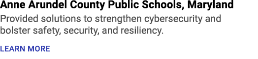 Anne Arundel County Public Schools, Maryland Provided solutions to strengthen cybersecurity and bolster safety, secur...