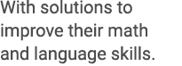With solutions to improve their math and language skills.