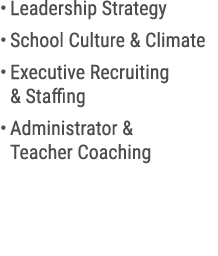 • Leadership Strategy • School Culture & Climate • Executive Recruiting & Staffing • Administrator & Teacher Coaching