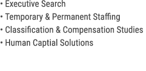• Executive Search • Temporary & Permanent Staffing • Classification & Compensation Studies • Human Captial Solutions