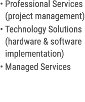 • Professional Services (project management) • Technology Solutions (hardware & software implementation) • Managed Se...