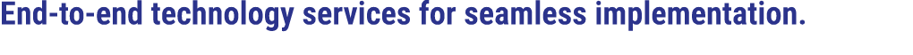 End to end technology services for seamless implementation.