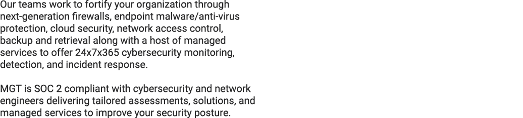 Our teams work to fortify your organization through next generation firewalls, endpoint malware/anti virus protection...