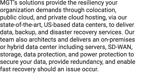 MGT’s solutions provide the resiliency your organization demands through colocation, public cloud, and private cloud ...