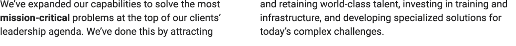 We’ve expanded our capabilities to solve the most mission critical problems at the top of our clients’ leadership age...