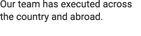 Our team has executed across the country and abroad. 