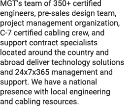MGT’s team of 350+ certified engineers, pre sales design team, project management organization, C 7 certified cabling...