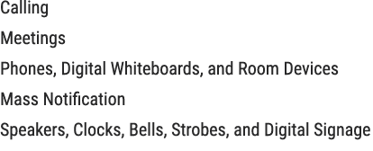 Calling Meetings Phones, Digital Whiteboards, and Room Devices Mass Notification Speakers, Clocks, Bells, Strobes, an...